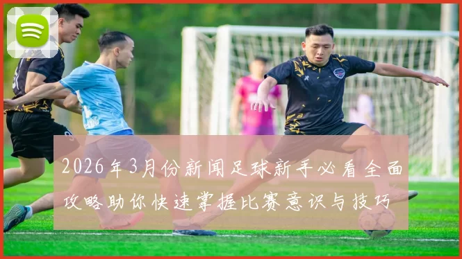 2026年3月份新闻足球新手必看全面攻略助你快速掌握比赛意识与技巧