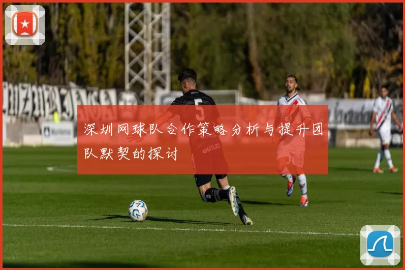 深圳网球队合作策略分析与提升团队默契的探讨