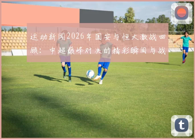 运动新闻2026年国安与恒大激战回顾：中超巅峰对决的精彩瞬间与战术分析