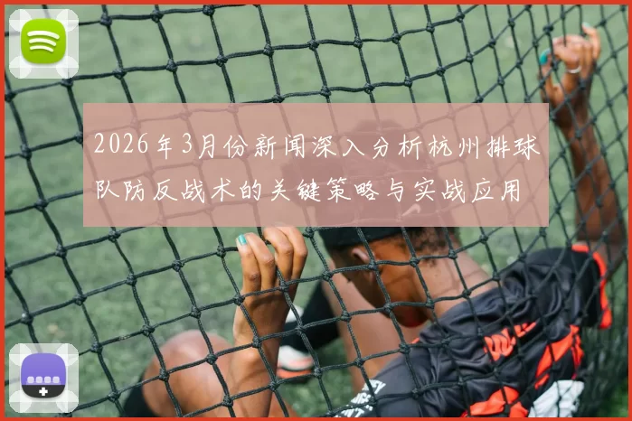 2026年3月份新闻深入分析杭州排球队防反战术的关键策略与实战应用