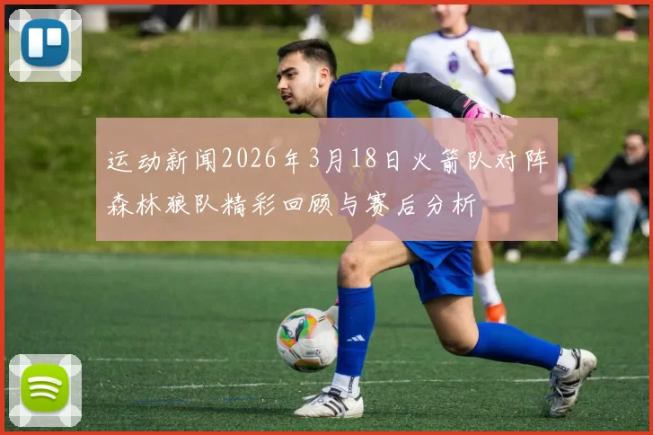 运动新闻2026年3月18日火箭队对阵森林狼队精彩回顾与赛后分析