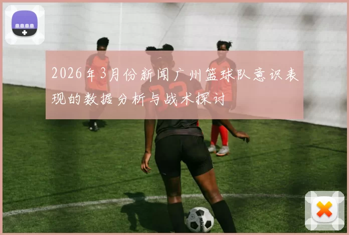 2026年3月份新闻广州篮球队意识表现的数据分析与战术探讨