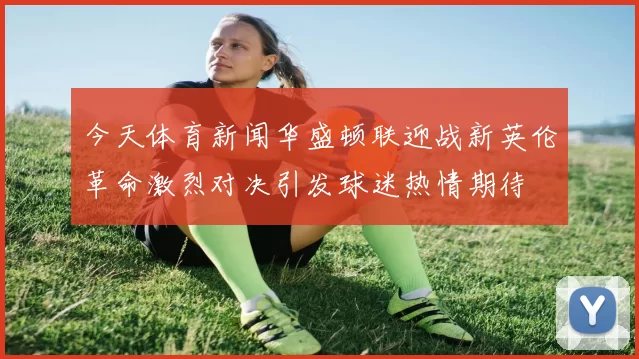 今天体育新闻华盛顿联迎战新英伦革命激烈对决引发球迷热情期待